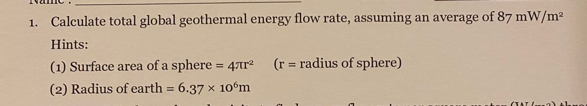 1. Calculate total global geothermal energy flow rate, assuming an average of 87 mW/m²
Hints:
(1) Surface area of a sphere = 4лг²
(r = radius of sphere)
(2) Radius of earth = 6.37 x 106m