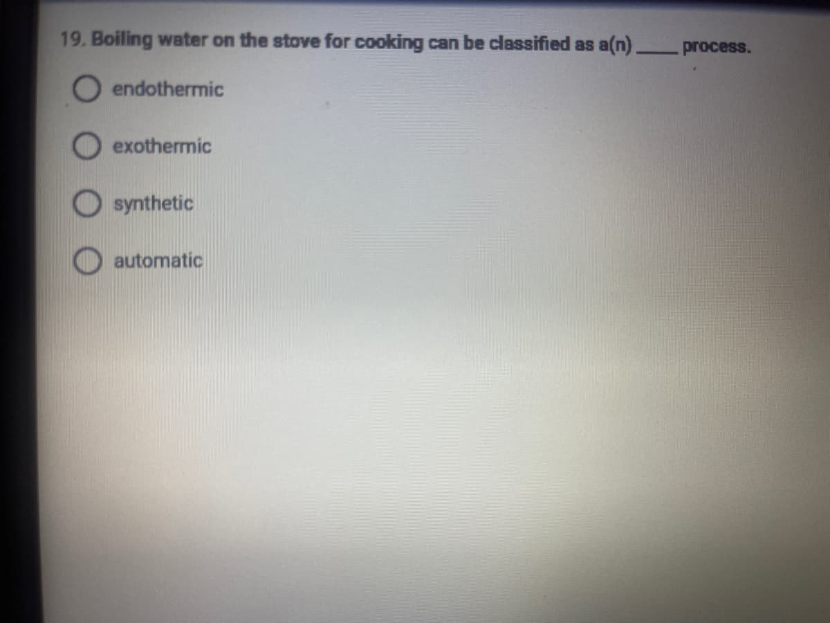 19. Boiling water on the stove for cooking can be classified as a(n)
process.
endothermic
O exothermic
O synthetic
automatic
