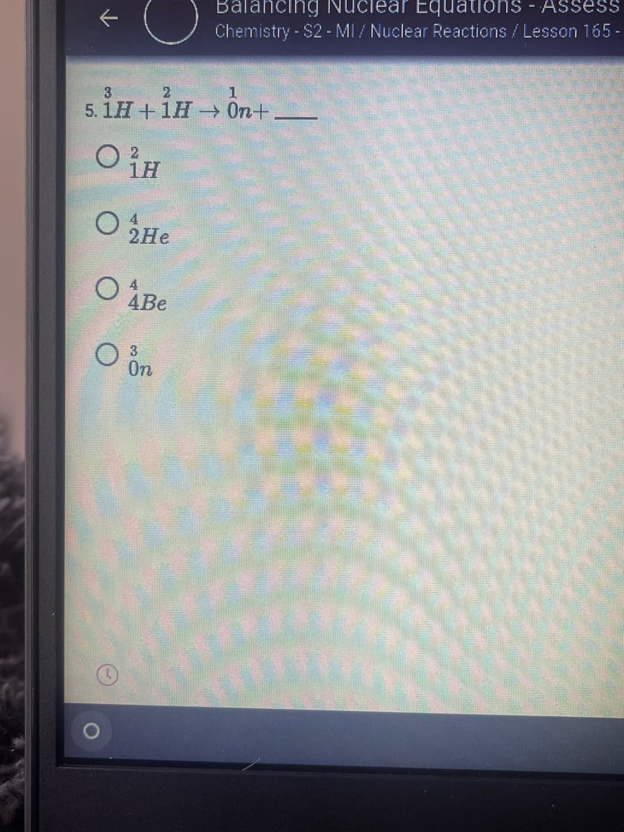 Balancing Nuciear Equations - Assess
Chemistry - S2- MI / Nuclear Reactions/ Lesson 165 -
3
2
1
5. 1H +1H - On+.
1H
4.
2Не
4Be
3
On
