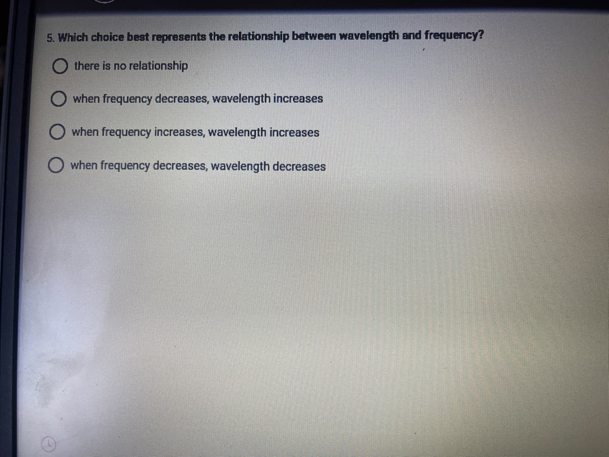 5. Which choice best represents the relationship between wavelength and frequency?
there is no relationship
when frequency decreases, wavelength increases
when frequency increases, wavelength increases
when frequency decreases, wavelength decreases
