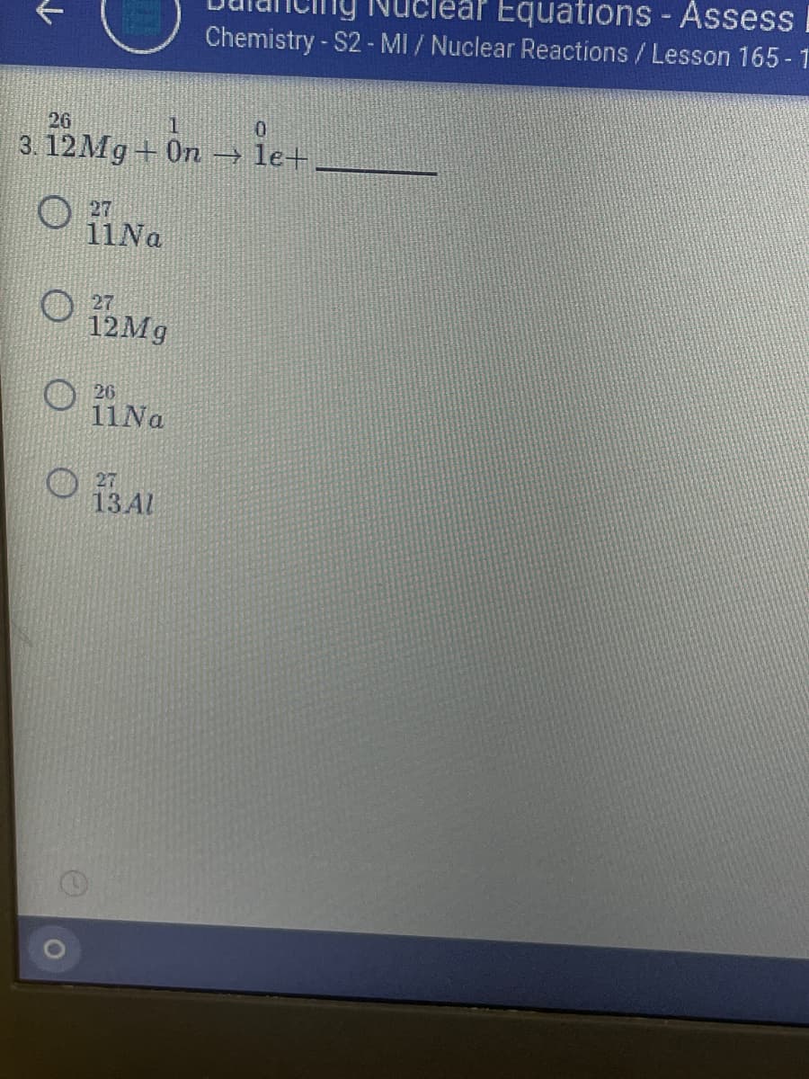 Equations - Assess
Chemistry - S2- MI / Nuclear Reactions/ Lesson 165 - 1
26
3. 12Mg+On
→le+
O 27
11Na
O 12Mg
26
11Na
27
13AL
