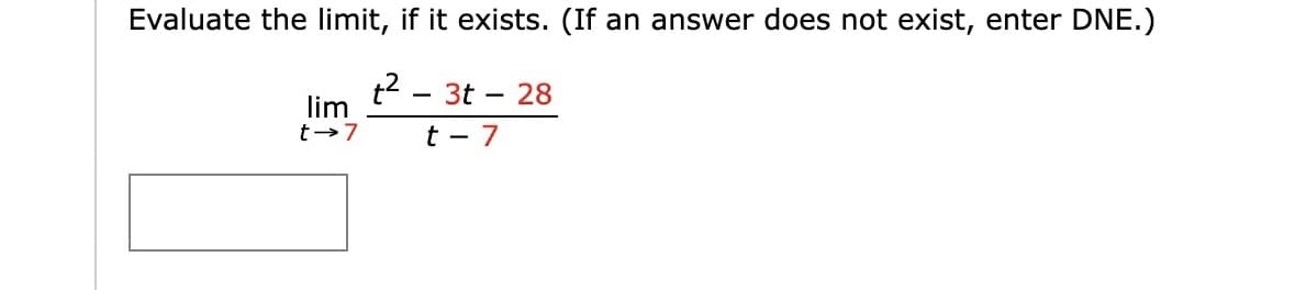 **Problem Statement:**

Evaluate the limit, if it exists. (If an answer does not exist, enter DNE.)

\[ \lim_{{t \to 7}} \frac{t^2 - 3t - 28}{t - 7} \]