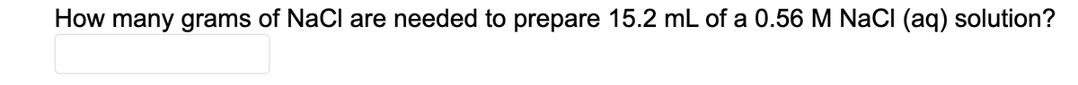 How many grams of NaCl are needed to prepare 15.2 mL of a 0.56 M NaCI (aq) solution?
