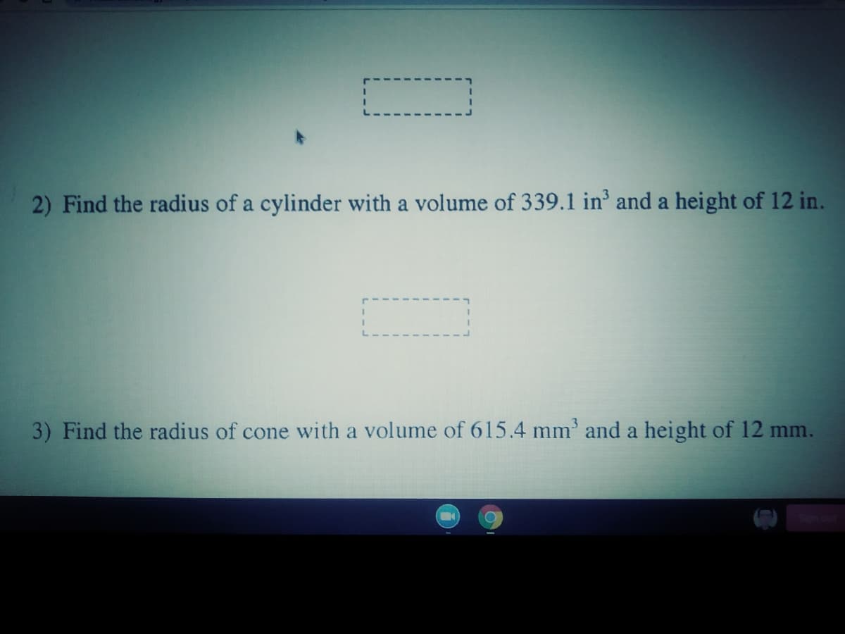 2) Find the radius of a cylinder with a volume of 339.1 in and a height of 12 in.
3) Find the radius of cone with a volume of 615.4 mm' and a height of 12 mm.
