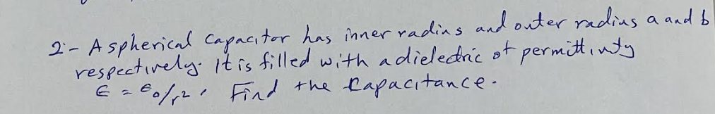 2- A spherical capacitor has inner radias and outer radius a and b
respectively. It is filled with a dielectric of permittivity
E = €0/²² Find the capacitance.