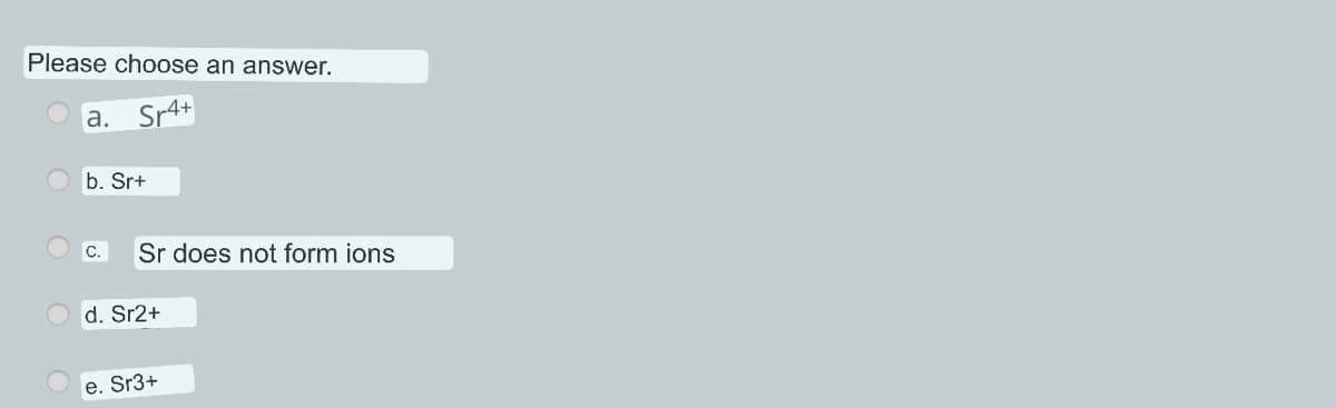 Please choose an answer.
a. Sr4+
b. Sr+
C. Sr does not form ions
d. Sr2+
e. Sr3+