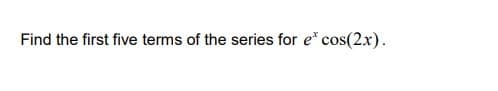 Find the first five terms of the series for e* cos(2x).
