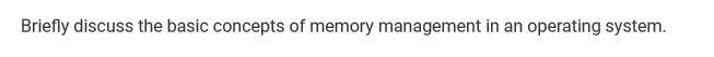 Briefly discuss the basic concepts of memory management in an operating system.