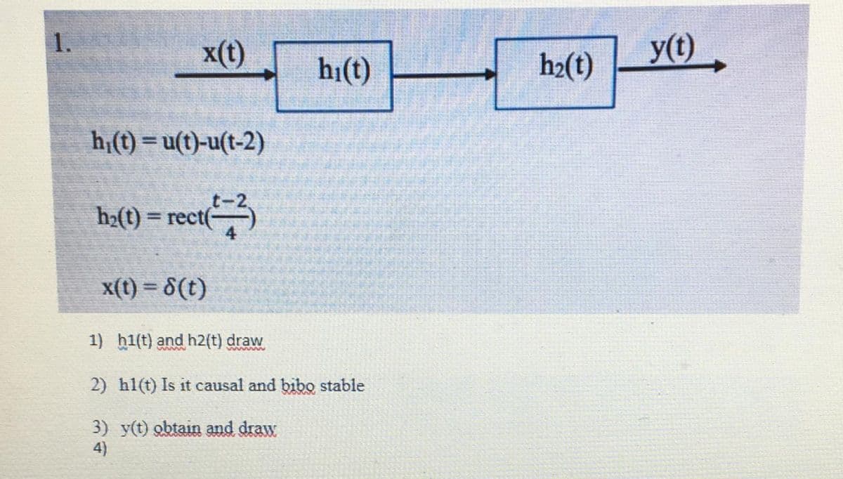 1.
x(t)
hi(t)
h2(t)
y(t)
h (t) = u(t)-u(t-2)
%3D
h2(t) = rect(
x(t) = 8(t)
1) h1(t) and h2(t) draw
wwww
2) h1(t) Is it causal and bibo stable
3) y(t) obtain and draw
4)
