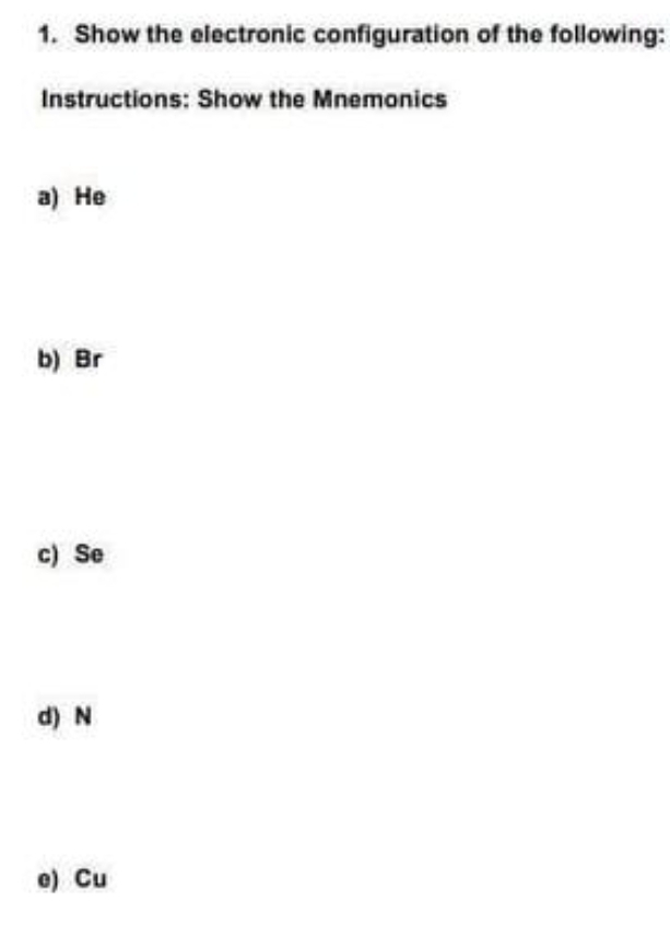 1. Show the electronic configuration of the following:
Instructions: Show the Mnemonics
a) He
b) Br
c) Se
d) N
e) Cu