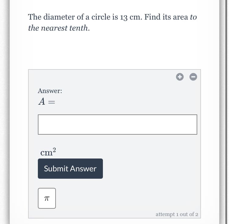 The diameter of a circle is 13 cm. Find its area to
the nearest tenth.
Answer:
A =
cm?
Submit Answer
attempt 1 out of 2
