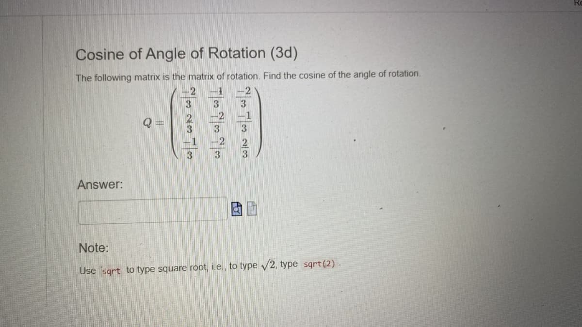 Cosine of Angle of Rotation (3d)
The following matrix is the matrix of rotation. Find the cosine of the angle of rotation.
Answer:
3
3
-1
3
3
3
-2
3
مام حمام
Note:
Use sqrt to type square root, i.e., to type √2, type sqrt(2).
Re