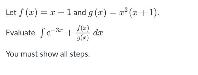 Let ƒ (x) = x − 1 and g (x) = x²(x + 1).
f(x)
g(x)
You must show all steps.
Evaluate Se-3x
fe
+
dx