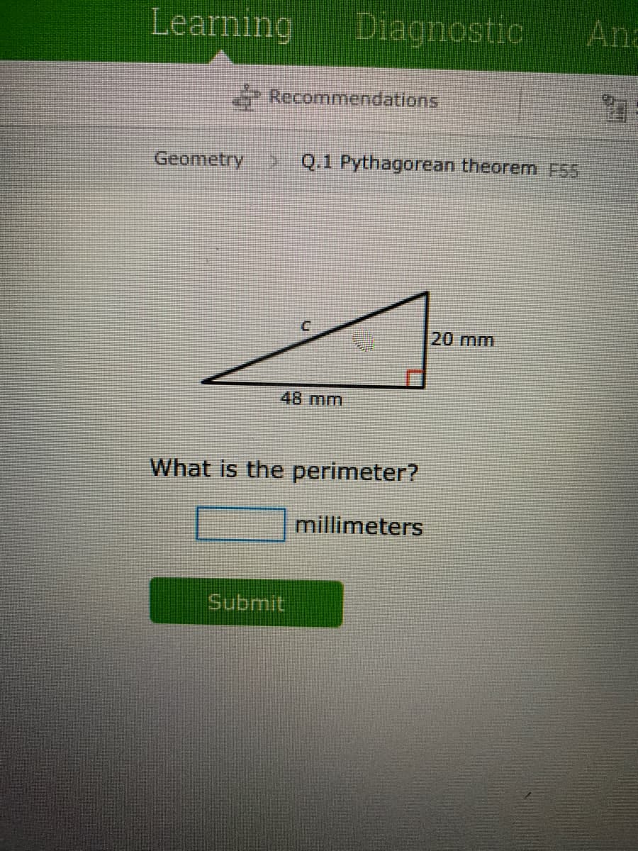 Learning
Diagnostic
Ana
Recommendations
Geometry
> Q.1 Pythagorean theorem E55
20 mm
48 mm
What is the perimeter?
millimeters
Submit
