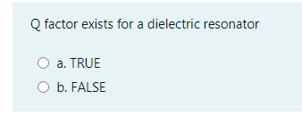 Q factor exists for a dielectric resonator
a. TRUE
O b. FALSE
