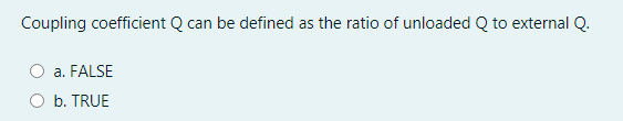 Coupling coefficient Q can be defined as the ratio of unloaded Q to external Q.
a. FALSE
b. TRUE
