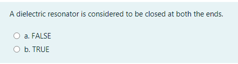 A dielectric resonator is considered to be closed at both the ends.
a. FALSE
O b. TRUE
