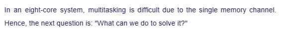 In an eight-core system, multitasking is difficult due to the single memory channel.
Hence, the next question is: "What can we do to solve it?"