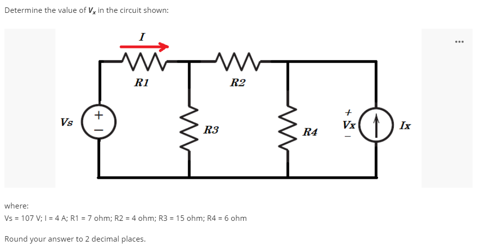 Determine the value of Vy in the circuit shown:
R1
R2
Vs
Vx( 1
Ix
R3
R4
where:
Vs = 107 V; I = 4 A; R1 = 7 ohm; R2 = 4 ohm; R3 = 15 ohm; R4 = 6 ohm
Round your answer to 2 decimal places.
