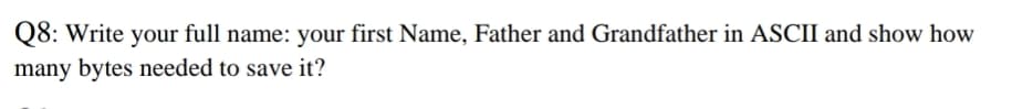 Q8: Write your full name: your first Name, Father and Grandfather in ASCII and show how
many bytes needed to save it?
