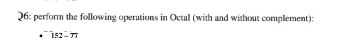 26: perform the following operations in Octal (with and without complement):
• 152 - 77
