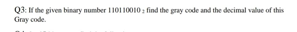 Q3: If the given binary number 110110010 2 find the gray code and the decimal value of this
Gray code.
