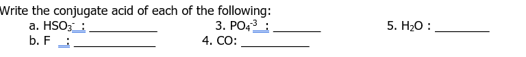 Write the conjugate acid of each of the following:
a. HSO3:
3. PO4³:
b. F
4. CO:
5. H₂O: