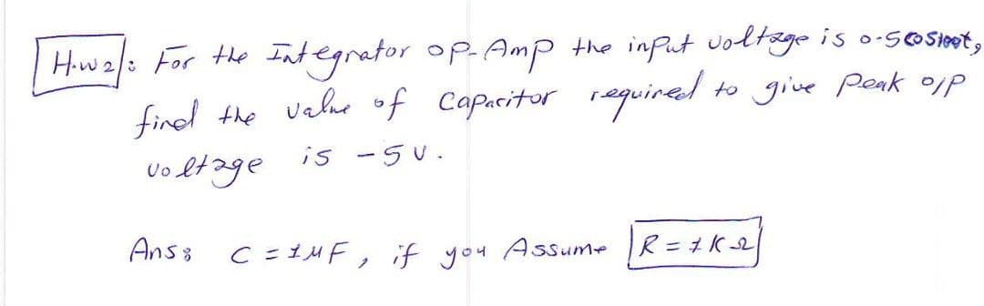 Hiw2/: For the Integrator op. Amp the inPut votage is o-sosat,
find the vehe of Caparitor requined
to give Penk o/p
voltage
is -5U.
Anss C=1MF, if you Assume R= tK2
