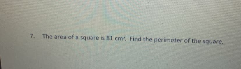 7. The area of a square is 81 cm?. Find the perimcter of the square.
