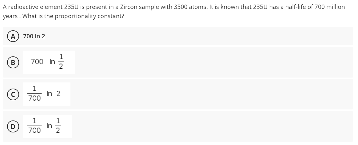 A radioactive element 235U is present in a Zircon sample with 3500 atoms. It is known that 235U has a half-life of 700 million
years . What is the proportionality constant?
A
700 In 2
700 In
1
In 2
700
700 h을
D
In
