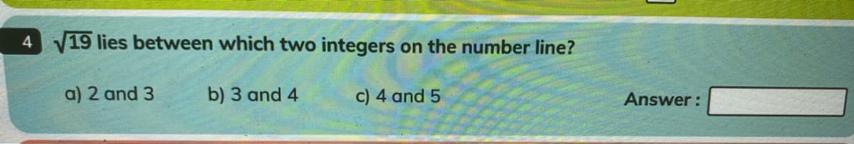 V19 lies between which two integers on the number line?
a) 2 and 3
b) 3 and 4
c) 4 and 5
Answer:
