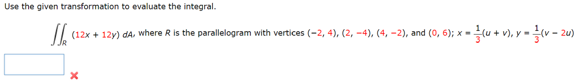 Use the given transformation to evaluate the integral.
Jk (12x+12y) dA, where R is the parallelogram with vertices (−2, 4), (2, −4), (4, −2), and (0, 6); × = -
X
= 1/²/(u + v)₁ y =
y = 1/² (v-
2u)