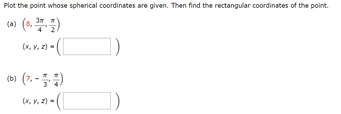 Plot the point whose spherical coordinates are given. Then find the rectangular coordinates of the point.
3π
(a) (8, 37, 1)
4
2
(x, y, z) =
(b) (7,
(2-7)
3 4
(x, y, z) =