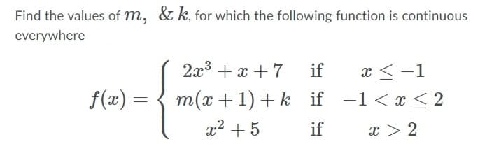 Find the values of m, & k, for which the following function is continuous
everywhere
2x3 + x +7
if
x < -1
f(x) =
m(x + 1) + k if -1<x < 2
x2 + 5
if
x > 2
