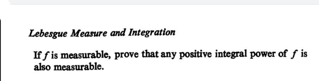 Lebesgue Measure and Integration
If f is measurable, prove that any positive integral power of f is
also measurable.
