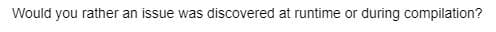 Would you rather an issue was discovered at runtime or during compilation?
