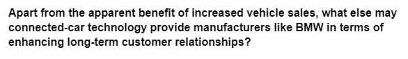 Apart from the apparent benefit of increased vehicle sales, what else may
connected-car technology provide manufacturers like BMW in terms of
enhancing long-term customer relationships?
