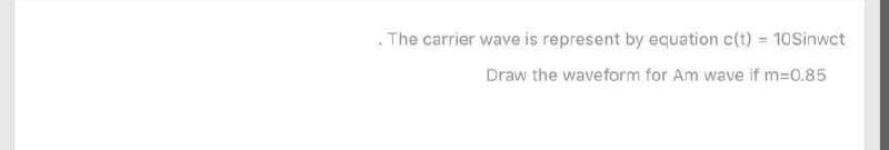 . The carrier wave is represent by equation c(t) 10Sinwct
Draw the waveform for Am wave if m=D0.85
