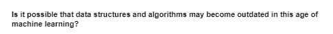 Is it possible that data structures and algorithms may become outdated in this age of
machine learning?