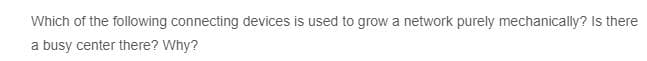 Which of the following connecting devices is used to grow a network purely mechanically? Is there
a busy center there? Why?