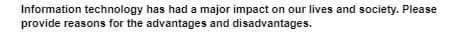 Information technology has had a major impact on our lives and society. Please
provide reasons for the advantages and disadvantages.
