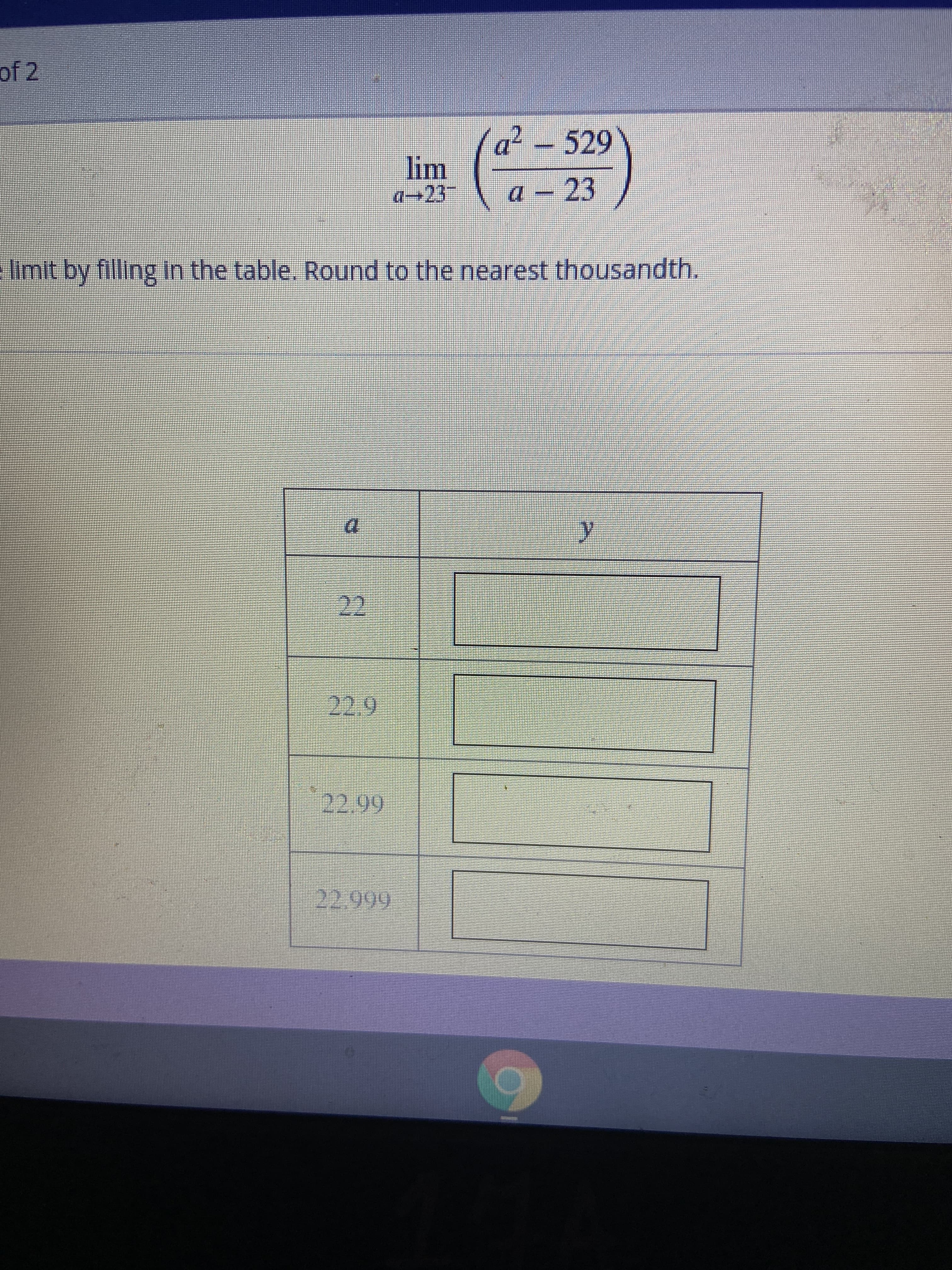 a² - 529
lim
a→23
23
a –
limit by filling In the table. Round to the nearest thousandth.
