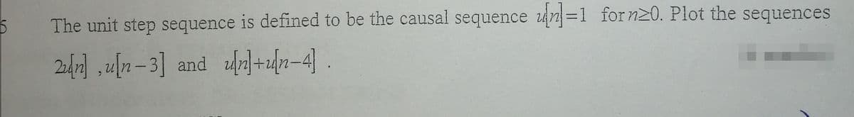 The unit step sequence is defined to be the causal sequence un=1 forn>0. Plot the sequences
241] ,4[n–3] and zdr]+2fn-4] .
and r]+4/n-4] .
