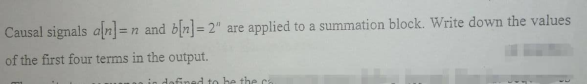 Causal signals an=n and bn= 2" are applied to a summation block. Write down the values
of the first four terms in the output.
ie defined to he the ca.
