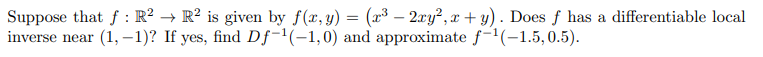 Suppose that f: R² → R² is given by f(x, y) = (x³ - 2xy², x+y). Does f has a differentiable local
inverse near (1,-1)? If yes, find Df-¹(-1,0) and approximate f-1(-1.5, 0.5).