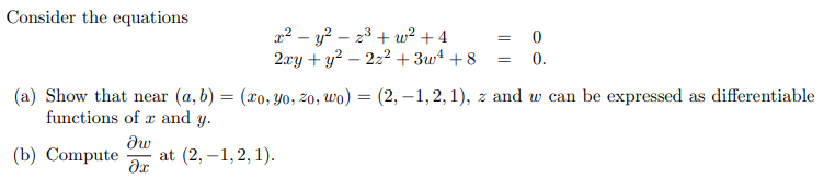 Consider the equations
x² - y²z³+w² +4
0
2xy + y² - 2z²+3w¹ +8 = 0.
=
(a) Show that near (a, b) = (xo, yo, zo, wo) = (2,-1, 2, 1), z and w can be expressed as differentiable
functions of r and y.
ди
(b) Compute at (2,-1,2,1).
?х