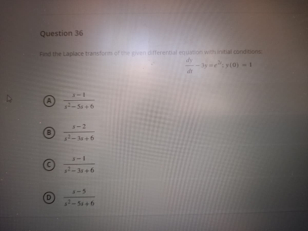 Question 36
Find the Laplace transform of the given differential equation with initial conditions:
dy
- 3y e: y (0) = 1
dt
52-5s+6
S-2
32-3s+6
S-1
$2-3s+6
S-5
$2-5s+6

