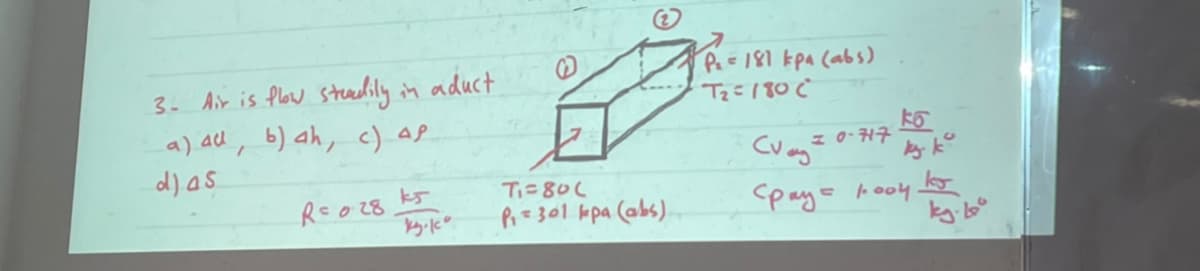 Pa=181 kpa (abs)
3- Air is flow straelilyin aduct
a) al, b) ah, c) aP
d)as
z 0-17
今ょ°
Ti=80L
Rso28 k5
Pi= 301 kpa (abs).
paye roo4
