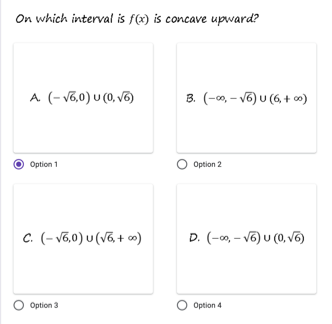 On which interval is f(x) is concave upward?
A (-V6,0) U (0, V6)
3. (-0, – v6) U (6, + o)
Option 1
Option 2
c. (- V6,0) U (V6, + ∞)
D. (-0, – V6) U (0, V6)
Option 3
Option 4
