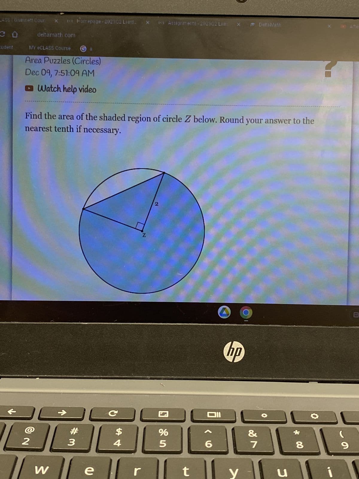 LASS PGwinnett Cour X
со
tudent
←
deltamath.com
MY eCLASS Course.
Area Puzzles (Circles)
Dec 09, 7:51:09 AM
Watch help video
2
Fomepage-202302 Leird. X 11 Assignments-202302 Laire
Find the area of the shaded region of circle Z below. Round your answer to the
nearest tenth if necessary.
W
#
3
e
C
$
4
r
Z
2
%
5
t
Oll
6
hp
y
DeltaMath
&
7
C
*
8
X
(
9
After